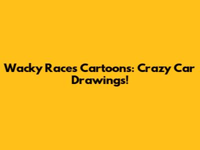 Wacky Races Cartoons: Crazy Car Drawings!