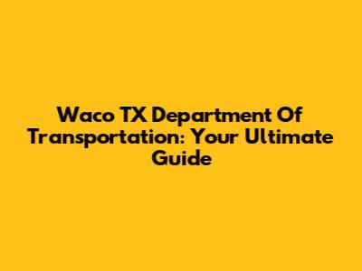 Waco TX Department Of Transportation: Your Ultimate Guide