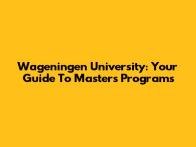 Wageningen University: Your Guide To Master's Programs