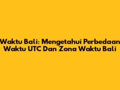 Waktu Bali: Mengetahui Perbedaan Waktu UTC Dan Zona Waktu Bali