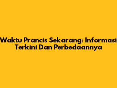 Waktu Prancis Sekarang: Informasi Terkini Dan Perbedaannya