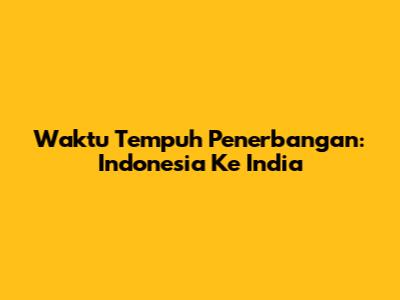 Waktu Tempuh Penerbangan: Indonesia Ke India