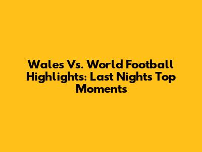 Wales Vs. World Football Highlights: Last Night's Top Moments