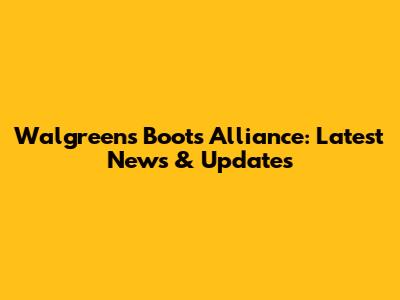 Walgreens Boots Alliance: Latest News & Updates