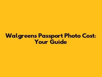 Walgreens Passport Photo Cost: Your Guide