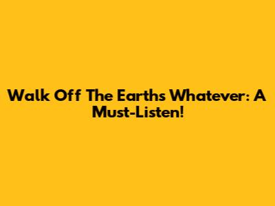Walk Off The Earth's 'Whatever': A Must-Listen!