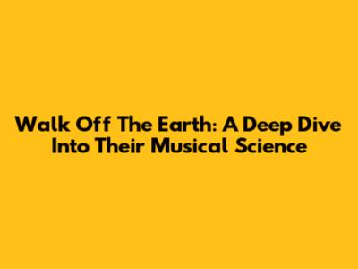 Walk Off The Earth: A Deep Dive Into Their Musical Science