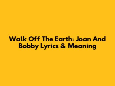 Walk Off The Earth: Joan And Bobby Lyrics & Meaning