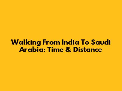 Walking From India To Saudi Arabia: Time & Distance