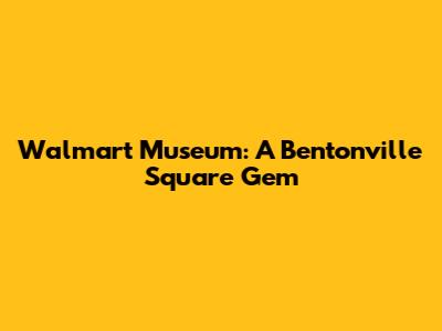 Walmart Museum: A Bentonville Square Gem