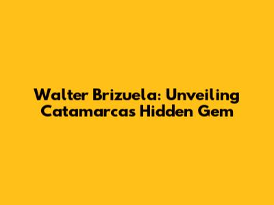 Walter Brizuela: Unveiling Catamarca's Hidden Gem