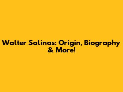 Walter Salinas: Origin, Biography & More!