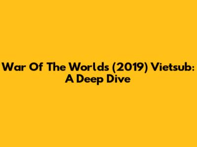 War Of The Worlds (2019) Vietsub: A Deep Dive