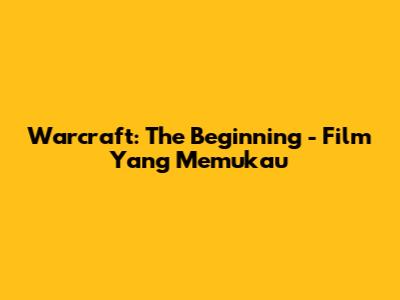 Warcraft: The Beginning - Film Yang Memukau