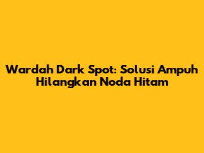 Wardah Dark Spot: Solusi Ampuh Hilangkan Noda Hitam