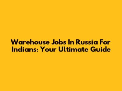 Warehouse Jobs In Russia For Indians: Your Ultimate Guide