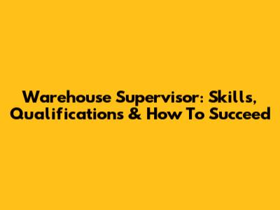 Warehouse Supervisor: Skills, Qualifications & How To Succeed