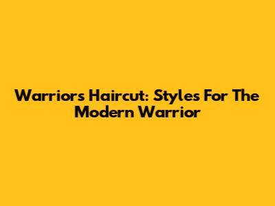 Warriors Haircut: Styles For The Modern Warrior