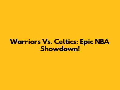 Warriors Vs. Celtics: Epic NBA Showdown!