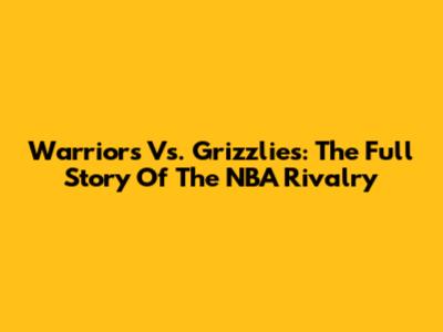 Warriors Vs. Grizzlies: The Full Story Of The NBA Rivalry