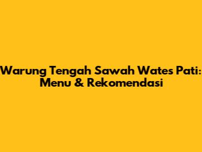Warung Tengah Sawah Wates Pati: Menu & Rekomendasi
