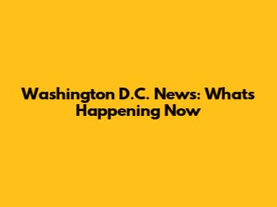 Washington D.C. News: What's Happening Now