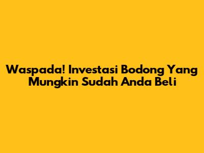 Waspada! Investasi Bodong Yang Mungkin Sudah Anda Beli