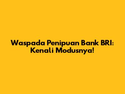 Waspada Penipuan Bank BRI: Kenali Modusnya!