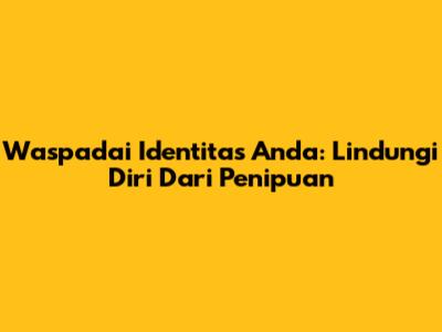 Waspadai Identitas Anda: Lindungi Diri Dari Penipuan