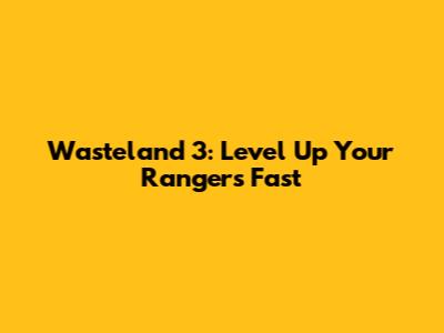 Wasteland 3: Level Up Your Rangers Fast