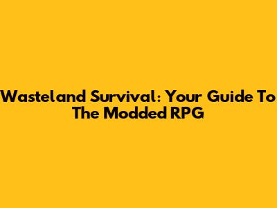 Wasteland Survival: Your Guide To The Modded RPG