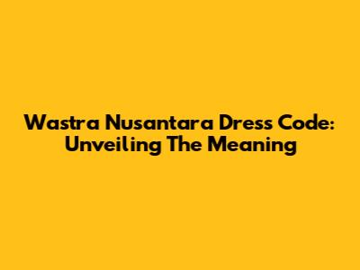Wastra Nusantara Dress Code: Unveiling The Meaning