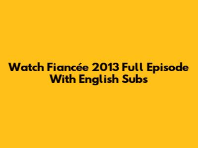 Watch "Fiancée" 2013 Full Episode With English Subs