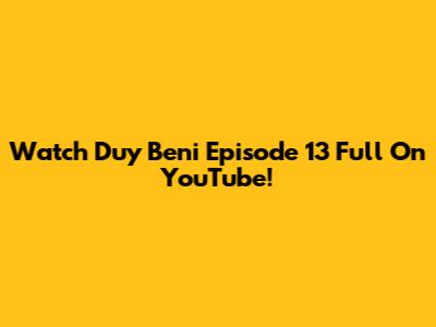 Watch 'Duy Beni' Episode 13 Full On YouTube!