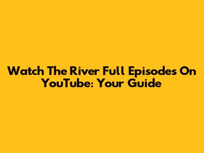 Watch 'The River' Full Episodes On YouTube: Your Guide