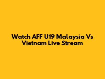 Watch AFF U19 Malaysia Vs Vietnam Live Stream