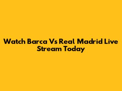 Watch Barca Vs Real Madrid Live Stream Today