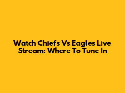 Watch Chiefs Vs Eagles Live Stream: Where To Tune In