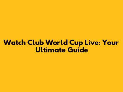 Watch Club World Cup Live: Your Ultimate Guide