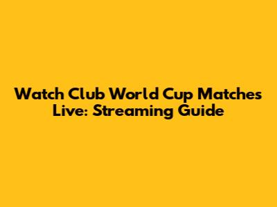 Watch Club World Cup Matches Live: Streaming Guide