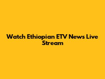 Watch Ethiopian ETV News Live Stream