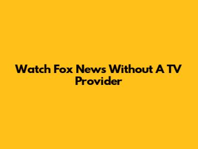 Watch Fox News Without A TV Provider
