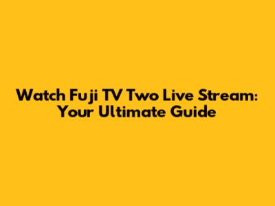 Watch Fuji TV Two Live Stream: Your Ultimate Guide