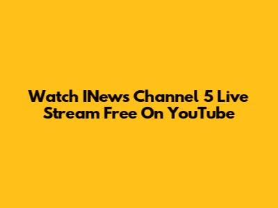 Watch INews Channel 5 Live Stream Free On YouTube