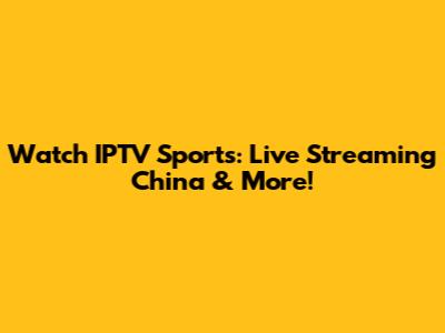 Watch IPTV Sports: Live Streaming China & More!