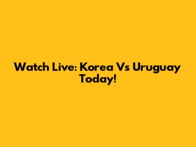 Watch Live: Korea Vs Uruguay Today!