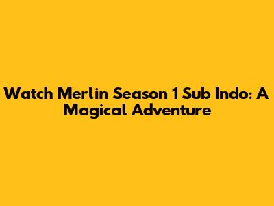Watch Merlin Season 1 Sub Indo: A Magical Adventure
