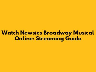 Watch Newsies Broadway Musical Online: Streaming Guide