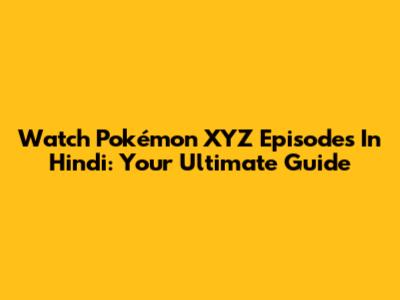 Watch Pokémon XYZ Episodes In Hindi: Your Ultimate Guide