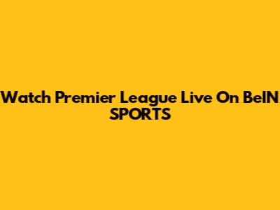 Watch Premier League Live On BeIN SPORTS